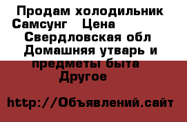 Продам холодильник Самсунг › Цена ­ 12 000 - Свердловская обл. Домашняя утварь и предметы быта » Другое   